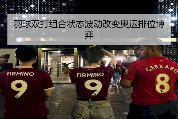 羽球双打组合状态波动改变奥运排位博弈